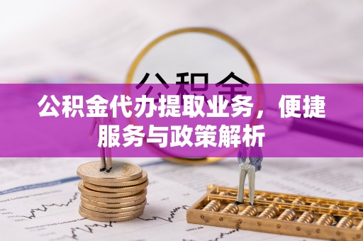 宣化公积金代办提取业务，便捷服务与政策解析