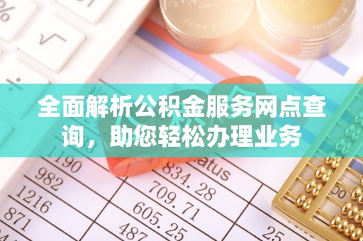 宣化全面解析公积金服务网点查询，助您轻松办理业务