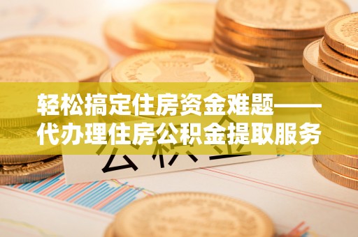 宣化轻松搞定住房资金难题——代办理住房公积金提取服务详解