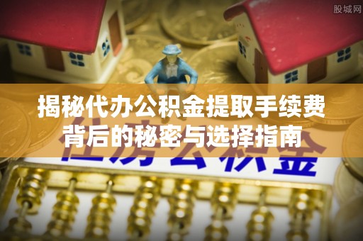 宣化揭秘代办公积金提取手续费背后的秘密与选择指南