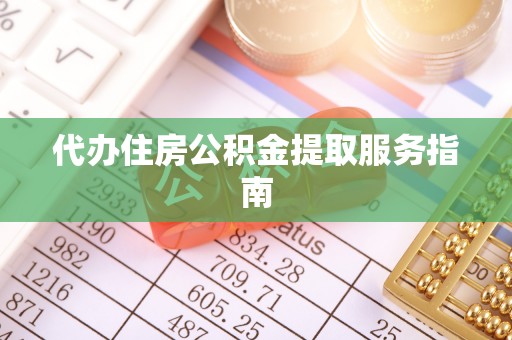 宣化代办住房公积金提取服务指南