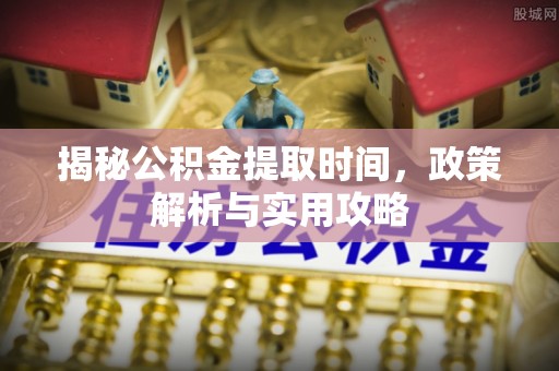 宣化揭秘公积金提取时间，政策解析与实用攻略