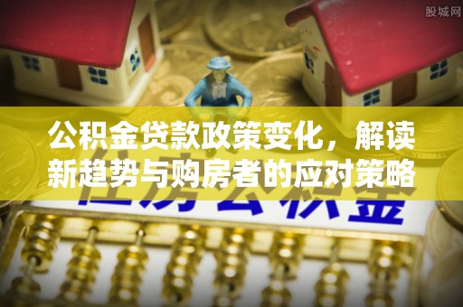 宣化公积金贷款政策变化，解读新趋势与购房者的应对策略