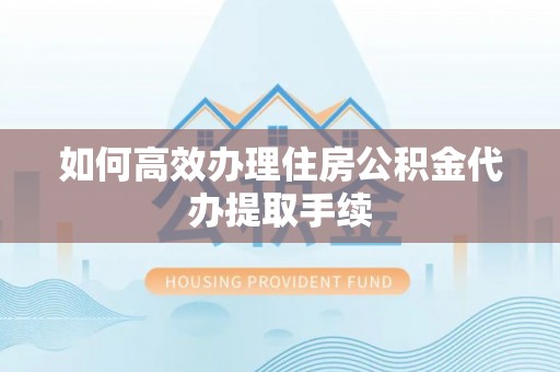 宣化如何高效办理住房公积金代办提取手续
