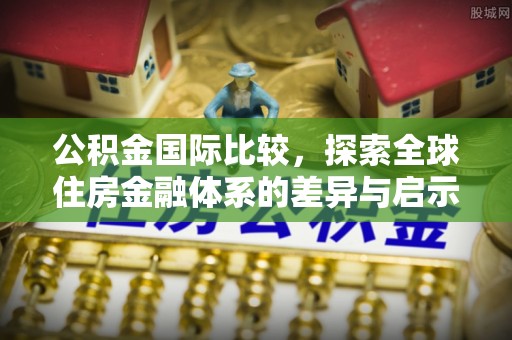 宣化公积金国际比较，探索全球住房金融体系的差异与启示