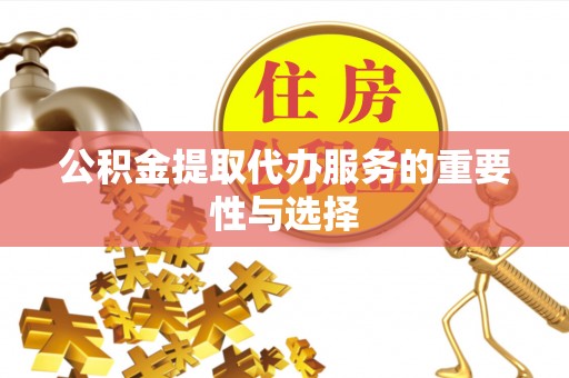 宣化公积金提取代办服务的重要性与选择