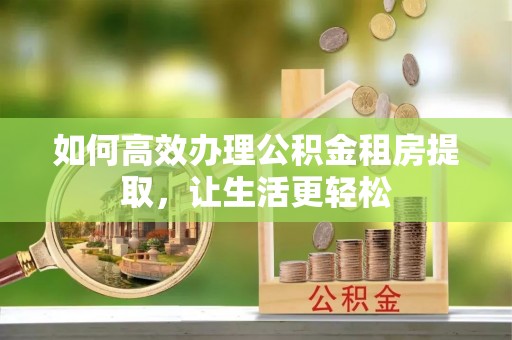 宣化如何高效办理公积金租房提取，让生活更轻松