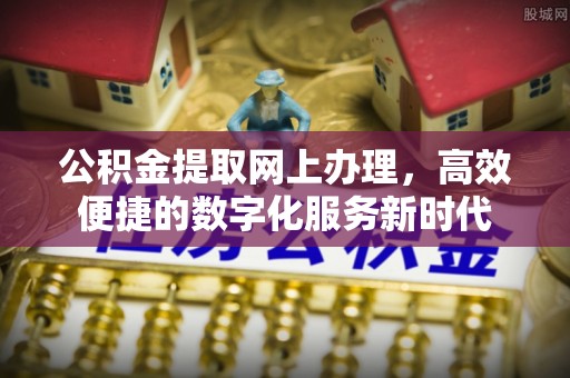 宣化公积金提取网上办理，高效便捷的数字化服务新时代