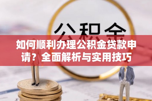 宣化如何顺利办理公积金贷款申请？全面解析与实用技巧