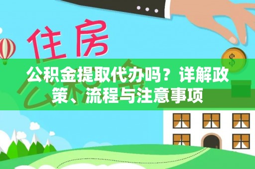 宣化公积金提取代办吗？详解政策、流程与注意事项