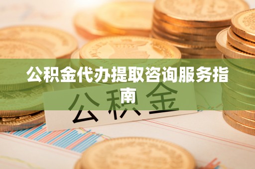 宣化公积金代办提取咨询服务指南