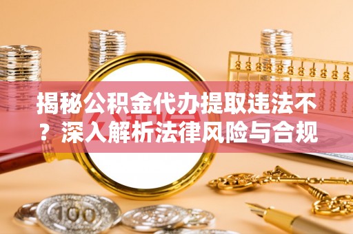 宣化揭秘公积金代办提取违法不？深入解析法律风险与合规途径