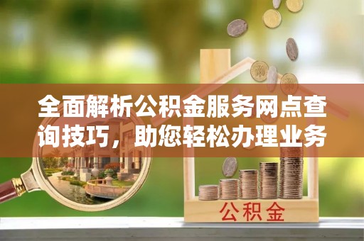 宣化全面解析公积金服务网点查询技巧，助您轻松办理业务