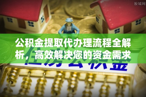 宣化公积金提取代办理流程全解析，高效解决您的资金需求