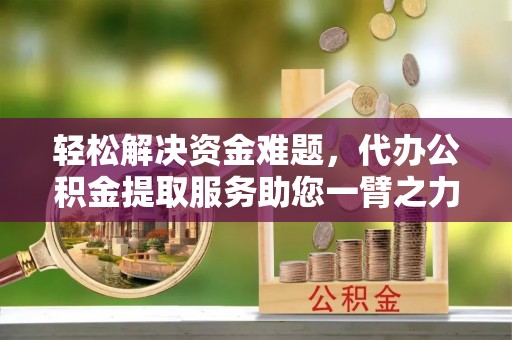 宣化轻松解决资金难题，代办公积金提取服务助您一臂之力