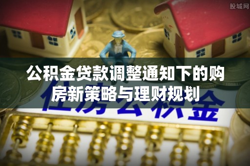 宣化公积金贷款调整通知下的购房新策略与理财规划