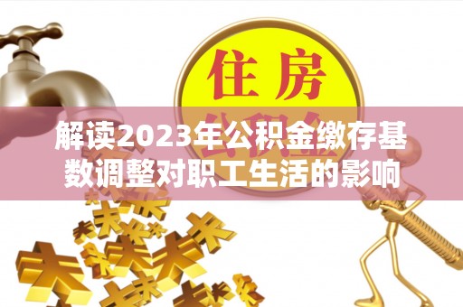 宣化解读2023年公积金缴存基数调整对职工生活的影响