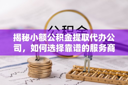 宣化揭秘小额公积金提取代办公司，如何选择靠谱的服务商？