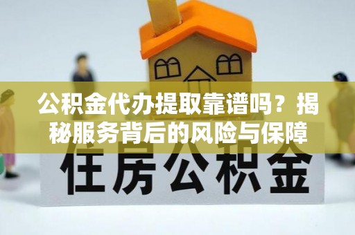 宣化公积金代办提取靠谱吗？揭秘服务背后的风险与保障