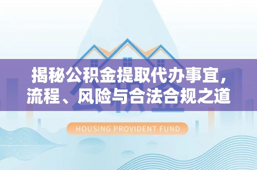 宣化揭秘公积金提取代办事宜，流程、风险与合法合规之道
