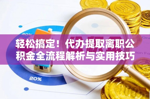 宣化轻松搞定！代办提取离职公积金全流程解析与实用技巧