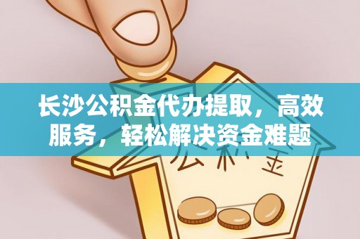 宣化长沙公积金代办提取，高效服务，轻松解决资金难题