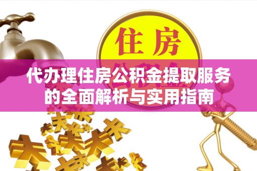 宣化代办理住房公积金提取服务的全面解析与实用指南