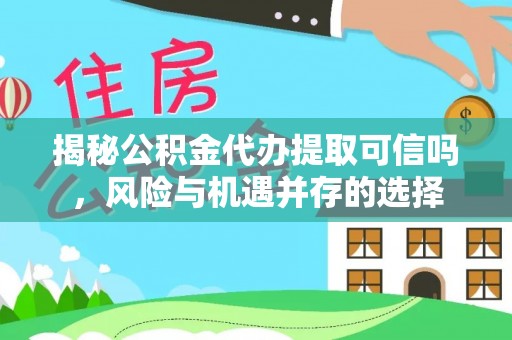 宣化揭秘公积金代办提取可信吗，风险与机遇并存的选择