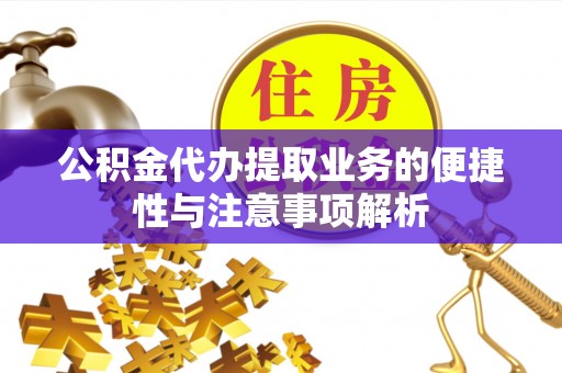 宣化公积金代办提取业务的便捷性与注意事项解析