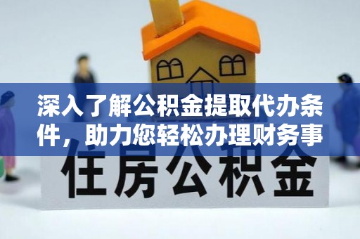 宣化深入了解公积金提取代办条件，助力您轻松办理财务事务