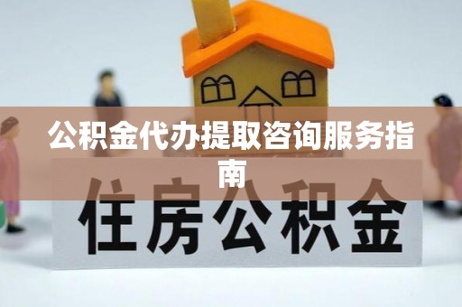 宣化公积金代办提取咨询服务指南
