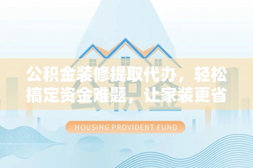 宣化公积金装修提取代办，轻松搞定资金难题，让家装更省心
