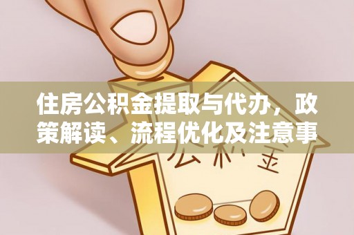 宣化住房公积金提取与代办，政策解读、流程优化及注意事项