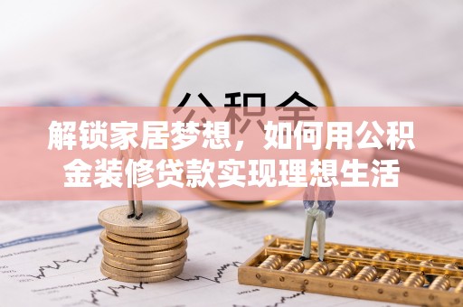 宣化解锁家居梦想，如何用公积金装修贷款实现理想生活