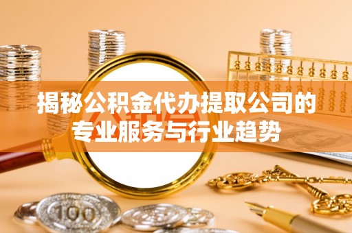 宣化揭秘公积金代办提取公司的专业服务与行业趋势