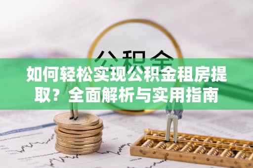 宣化如何轻松实现公积金租房提取？全面解析与实用指南