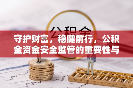 宣化守护财富，稳健前行，公积金资金安全监管的重要性与实践