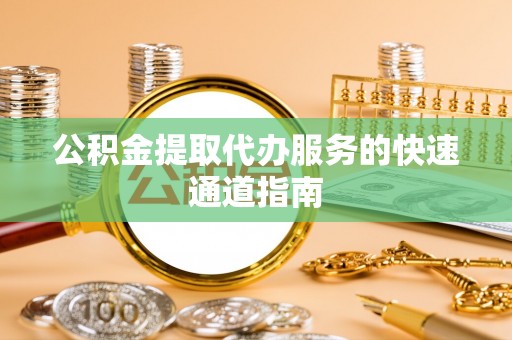 宣化公积金提取代办服务的快速通道指南