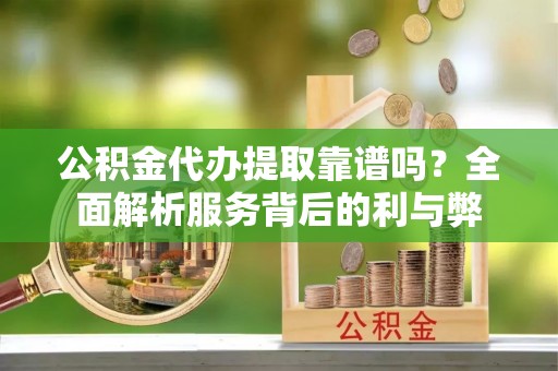 宣化公积金代办提取靠谱吗？全面解析服务背后的利与弊
