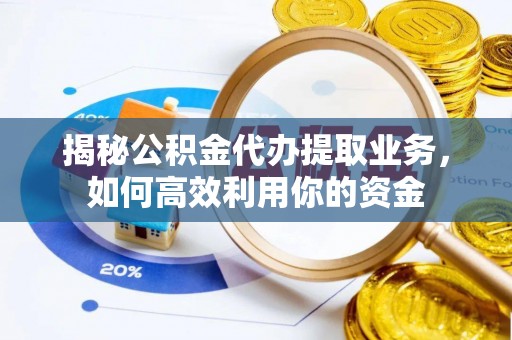 宣化揭秘公积金代办提取业务，如何高效利用你的资金