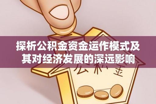 宣化探析公积金资金运作模式及其对经济发展的深远影响