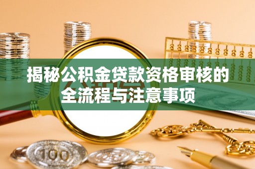 宣化揭秘公积金贷款资格审核的全流程与注意事项