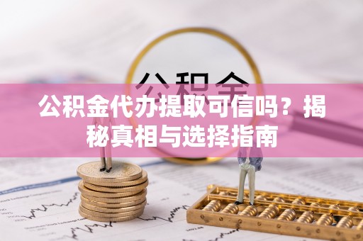 宣化公积金代办提取可信吗？揭秘真相与选择指南