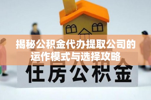 宣化揭秘公积金代办提取公司的运作模式与选择攻略