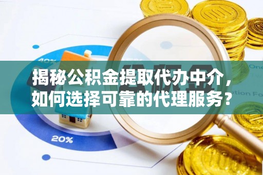 宣化揭秘公积金提取代办中介，如何选择可靠的代理服务？