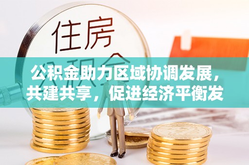 宣化公积金助力区域协调发展，共建共享，促进经济平衡发展