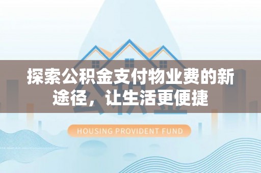 宣化探索公积金支付物业费的新途径，让生活更便捷