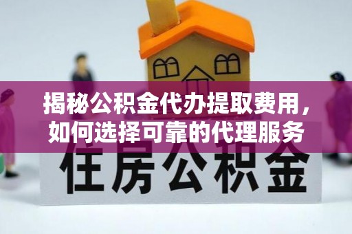 宣化揭秘公积金代办提取费用，如何选择可靠的代理服务