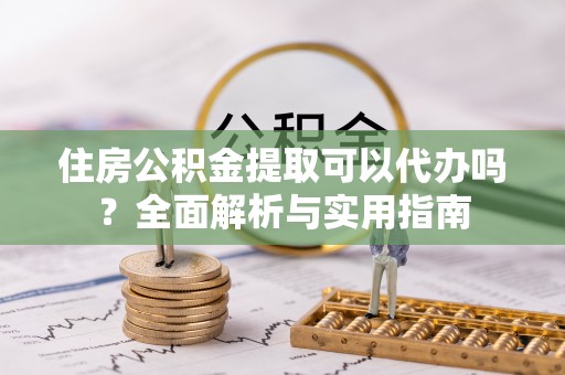 宣化住房公积金提取可以代办吗？全面解析与实用指南