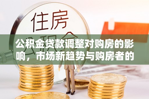 宣化公积金贷款调整对购房的影响，市场新趋势与购房者的选择